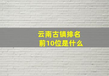 云南古镇排名前10位是什么