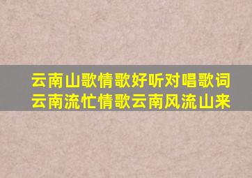 云南山歌情歌好听对唱歌词云南流忙情歌云南风流山来