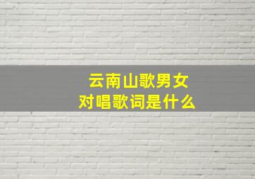 云南山歌男女对唱歌词是什么