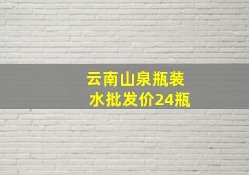 云南山泉瓶装水批发价24瓶