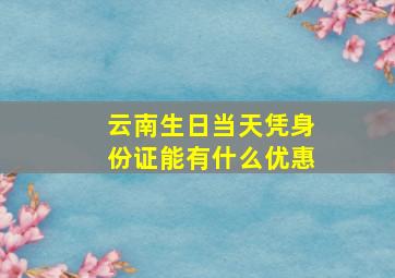 云南生日当天凭身份证能有什么优惠