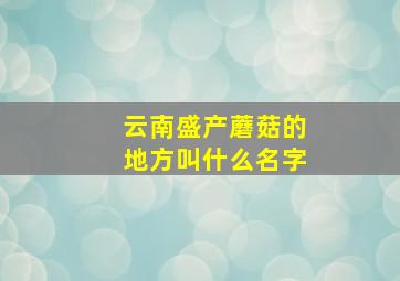 云南盛产蘑菇的地方叫什么名字