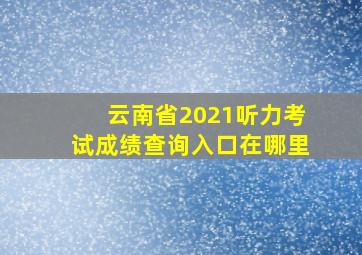 云南省2021听力考试成绩查询入口在哪里