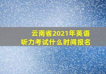 云南省2021年英语听力考试什么时间报名