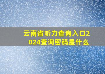 云南省听力查询入口2024查询密码是什么