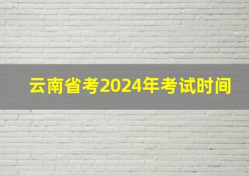 云南省考2024年考试时间