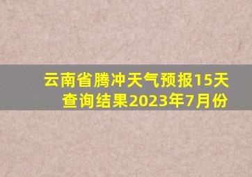 云南省腾冲天气预报15天查询结果2023年7月份