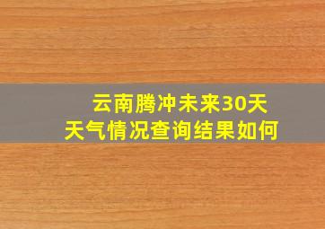 云南腾冲未来30天天气情况查询结果如何