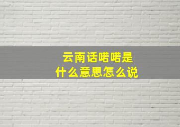 云南话喏喏是什么意思怎么说