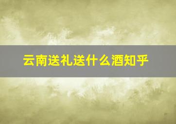 云南送礼送什么酒知乎