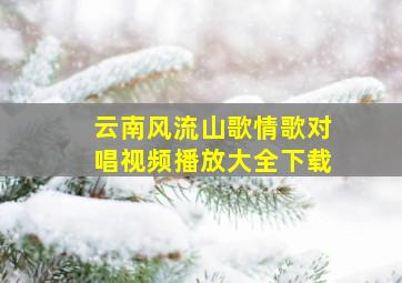 云南风流山歌情歌对唱视频播放大全下载