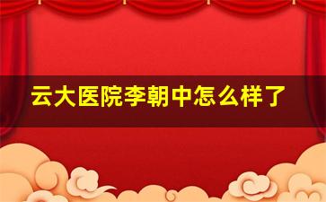 云大医院李朝中怎么样了