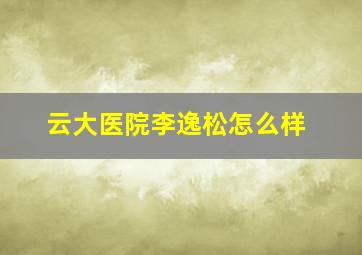 云大医院李逸松怎么样