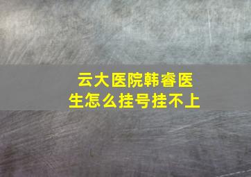 云大医院韩睿医生怎么挂号挂不上