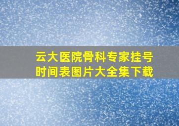 云大医院骨科专家挂号时间表图片大全集下载