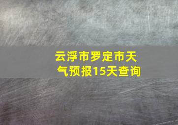 云浮市罗定市天气预报15天查询