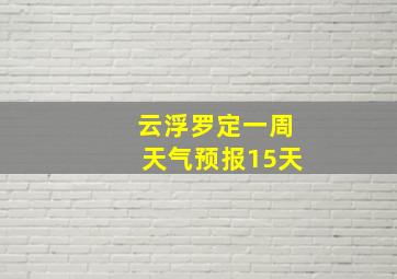 云浮罗定一周天气预报15天