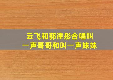 云飞和郭津彤合唱叫一声哥哥和叫一声妹妹