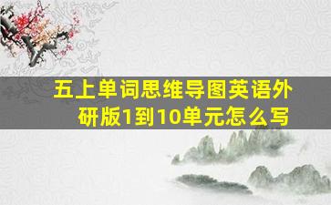 五上单词思维导图英语外研版1到10单元怎么写