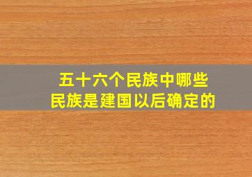 五十六个民族中哪些民族是建国以后确定的