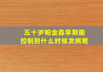 五十岁帕金森早期能控制到什么时候发病呢