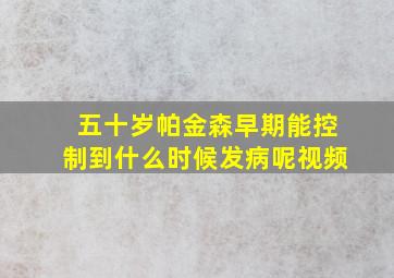 五十岁帕金森早期能控制到什么时候发病呢视频