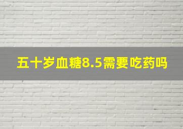 五十岁血糖8.5需要吃药吗