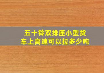 五十铃双排座小型货车上高速可以拉多少吨