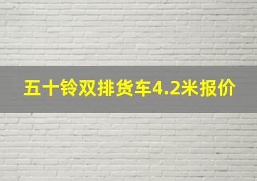 五十铃双排货车4.2米报价