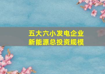 五大六小发电企业新能源总投资规模