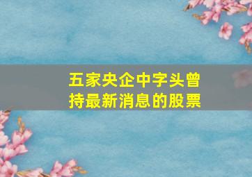 五家央企中字头曾持最新消息的股票