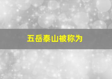 五岳泰山被称为