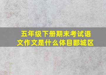 五年级下册期末考试语文作文是什么体目郾城区