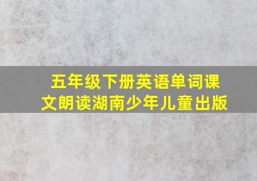 五年级下册英语单词课文朗读湖南少年儿童出版