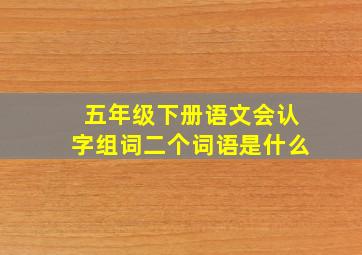 五年级下册语文会认字组词二个词语是什么