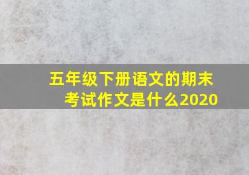 五年级下册语文的期末考试作文是什么2020