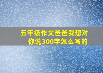 五年级作文爸爸我想对你说300字怎么写的