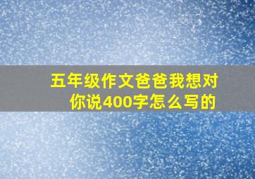 五年级作文爸爸我想对你说400字怎么写的