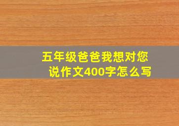 五年级爸爸我想对您说作文400字怎么写