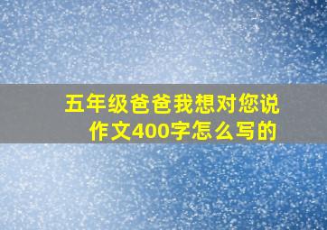 五年级爸爸我想对您说作文400字怎么写的