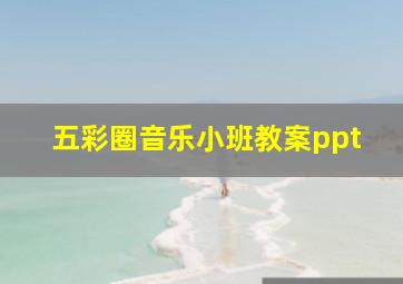 五彩圈音乐小班教案ppt