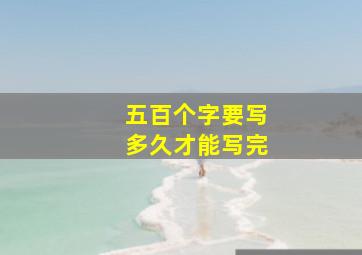 五百个字要写多久才能写完