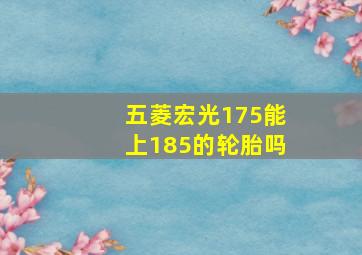 五菱宏光175能上185的轮胎吗