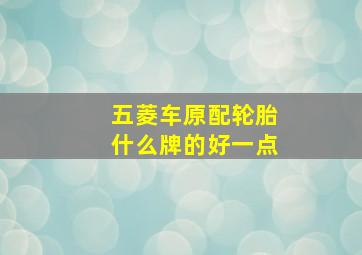 五菱车原配轮胎什么牌的好一点