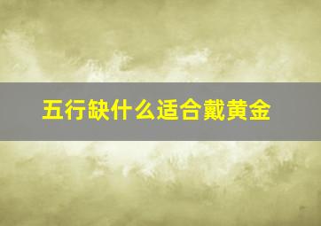 五行缺什么适合戴黄金