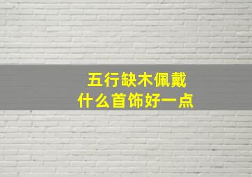 五行缺木佩戴什么首饰好一点