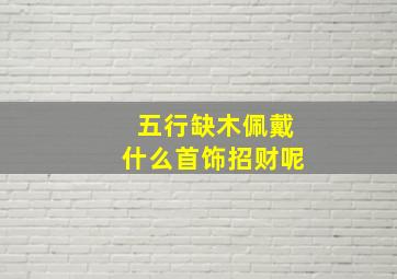 五行缺木佩戴什么首饰招财呢