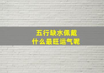 五行缺水佩戴什么最旺运气呢