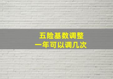 五险基数调整一年可以调几次