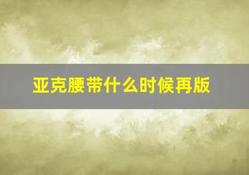 亚克腰带什么时候再版